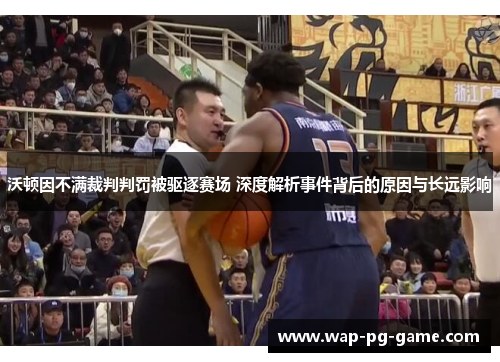 沃顿因不满裁判判罚被驱逐赛场 深度解析事件背后的原因与长远影响