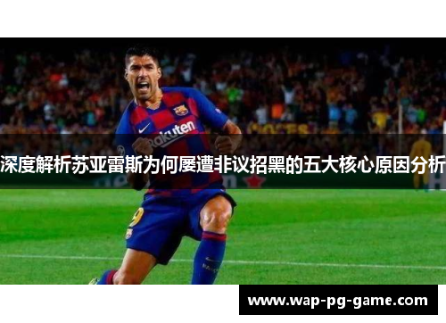 深度解析苏亚雷斯为何屡遭非议招黑的五大核心原因分析