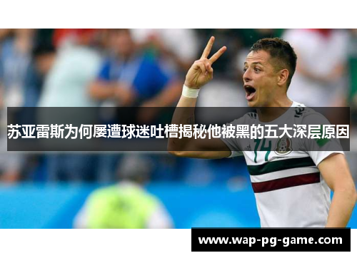 苏亚雷斯为何屡遭球迷吐槽揭秘他被黑的五大深层原因