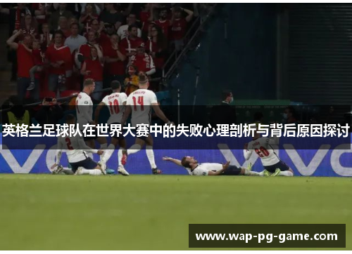 英格兰足球队在世界大赛中的失败心理剖析与背后原因探讨