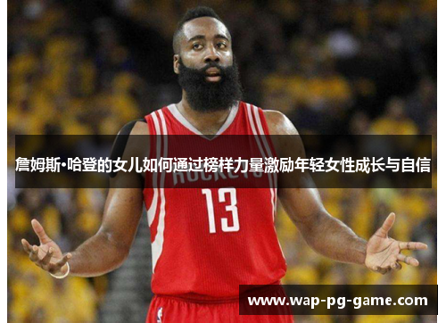 詹姆斯·哈登的女儿如何通过榜样力量激励年轻女性成长与自信