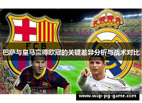 巴萨与皇马赢得欧冠的关键差异分析与战术对比