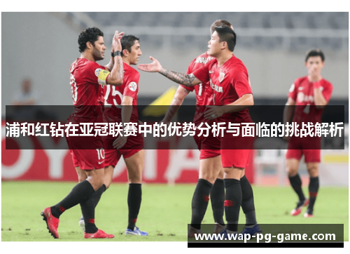 浦和红钻在亚冠联赛中的优势分析与面临的挑战解析