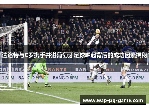 达洛特与C罗携手并进葡萄牙足球崛起背后的成功因素揭秘