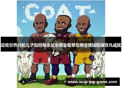 迈克尔乔丹的儿子如何继承父亲商业智慧在商业领域取得非凡成就