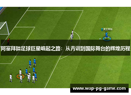 阿塞拜疆足球巨星崛起之路:从青训到国际舞台的辉煌历程 阿塞拜疆足球巨星崛起之路:从青训到国际舞台的辉煌历程