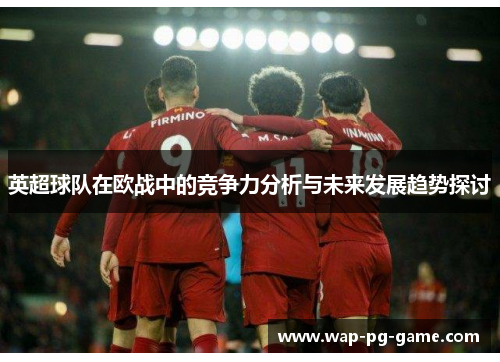 英超球队在欧战中的竞争力分析与未来发展趋势探讨