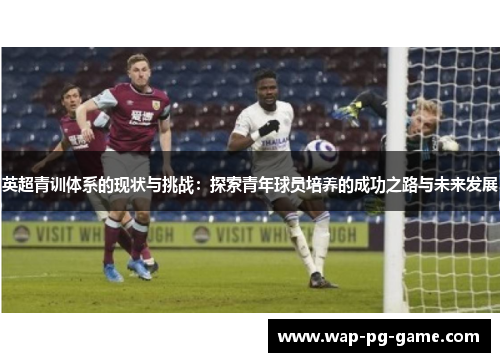 英超青训体系的现状与挑战：探索青年球员培养的成功之路与未来发展
