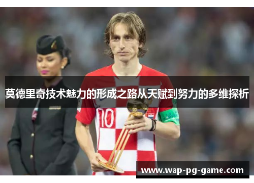 莫德里奇技术魅力的形成之路从天赋到努力的多维探析