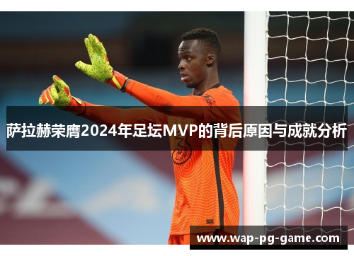 萨拉赫荣膺2024年足坛MVP的背后原因与成就分析