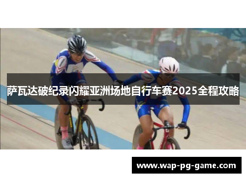 萨瓦达破纪录闪耀亚洲场地自行车赛2025全程攻略