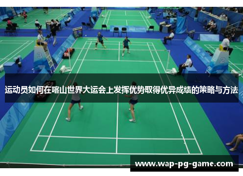 运动员如何在喀山世界大运会上发挥优势取得优异成绩的策略与方法