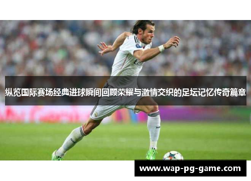 纵览国际赛场经典进球瞬间回顾荣耀与激情交织的足坛记忆传奇篇章