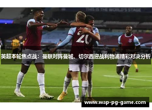 英超本轮焦点战：曼联对阵曼城、切尔西迎战利物浦精彩对决分析