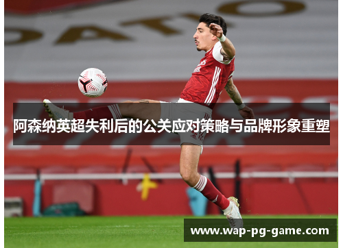 阿森纳英超失利后的公关应对策略与品牌形象重塑