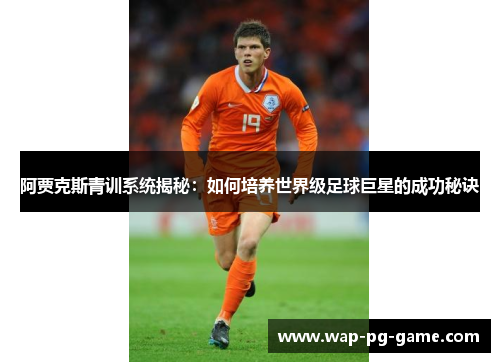 阿贾克斯青训系统揭秘：如何培养世界级足球巨星的成功秘诀