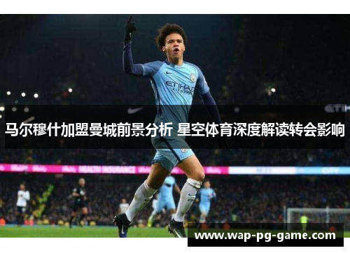 马尔穆什加盟曼城前景分析 星空体育深度解读转会影响