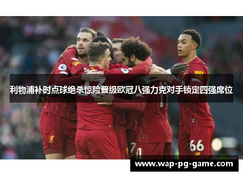 利物浦补时点球绝杀惊险晋级欧冠八强力克对手锁定四强席位