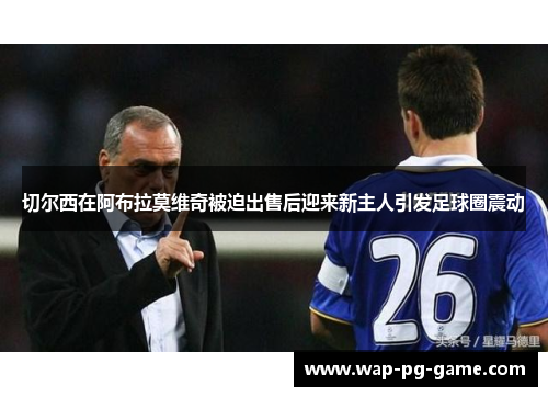 切尔西在阿布拉莫维奇被迫出售后迎来新主人引发足球圈震动