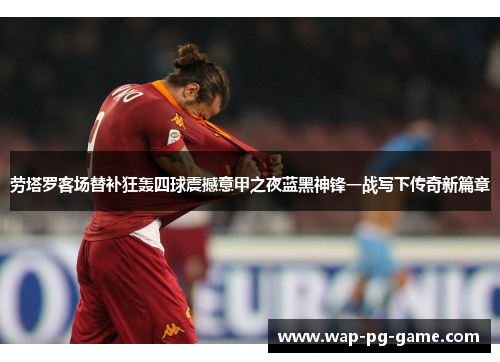 劳塔罗客场替补狂轰四球震撼意甲之夜蓝黑神锋一战写下传奇新篇章