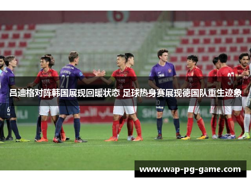 吕迪格对阵韩国展现回暖状态 足球热身赛展现德国队重生迹象