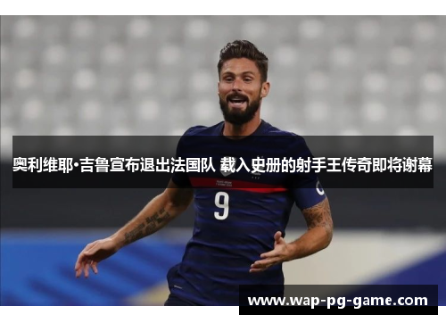 奥利维耶·吉鲁宣布退出法国队 载入史册的射手王传奇即将谢幕 奥利维耶·吉鲁宣布退出法国队 载入史册的射手王传奇即将谢幕