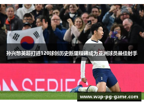 孙兴慜英超打进120球创历史新里程碑成为亚洲球员最佳射手 孙兴慜英超打进120球创历史新里程碑成为亚洲球员最佳射手